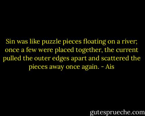 Sin was like puzzle pieces floating on a river; once a few were placed together, the current pulled the outer edges apart and scattered the pieces away once again. - Ais
