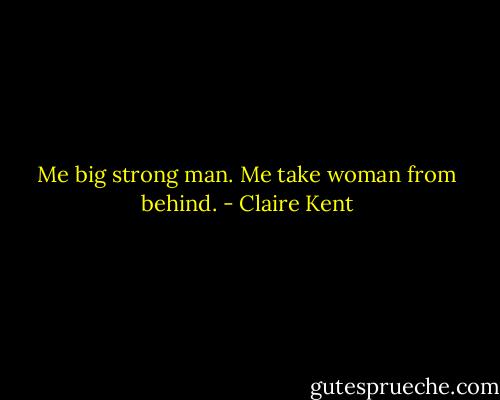 Me big strong man. Me take woman from behind. - Claire Kent