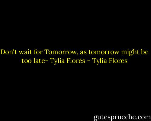 Don't wait for Tomorrow, as tomorrow might be too late- Tylia Flores - Tylia Flores