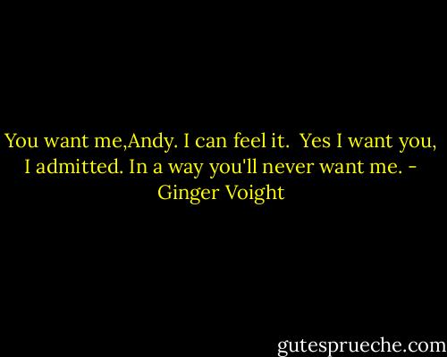 You want me,Andy. I can feel it.<br /> Yes I want you, I admitted.<br />In a way you'll never want me. - Ginger Voight