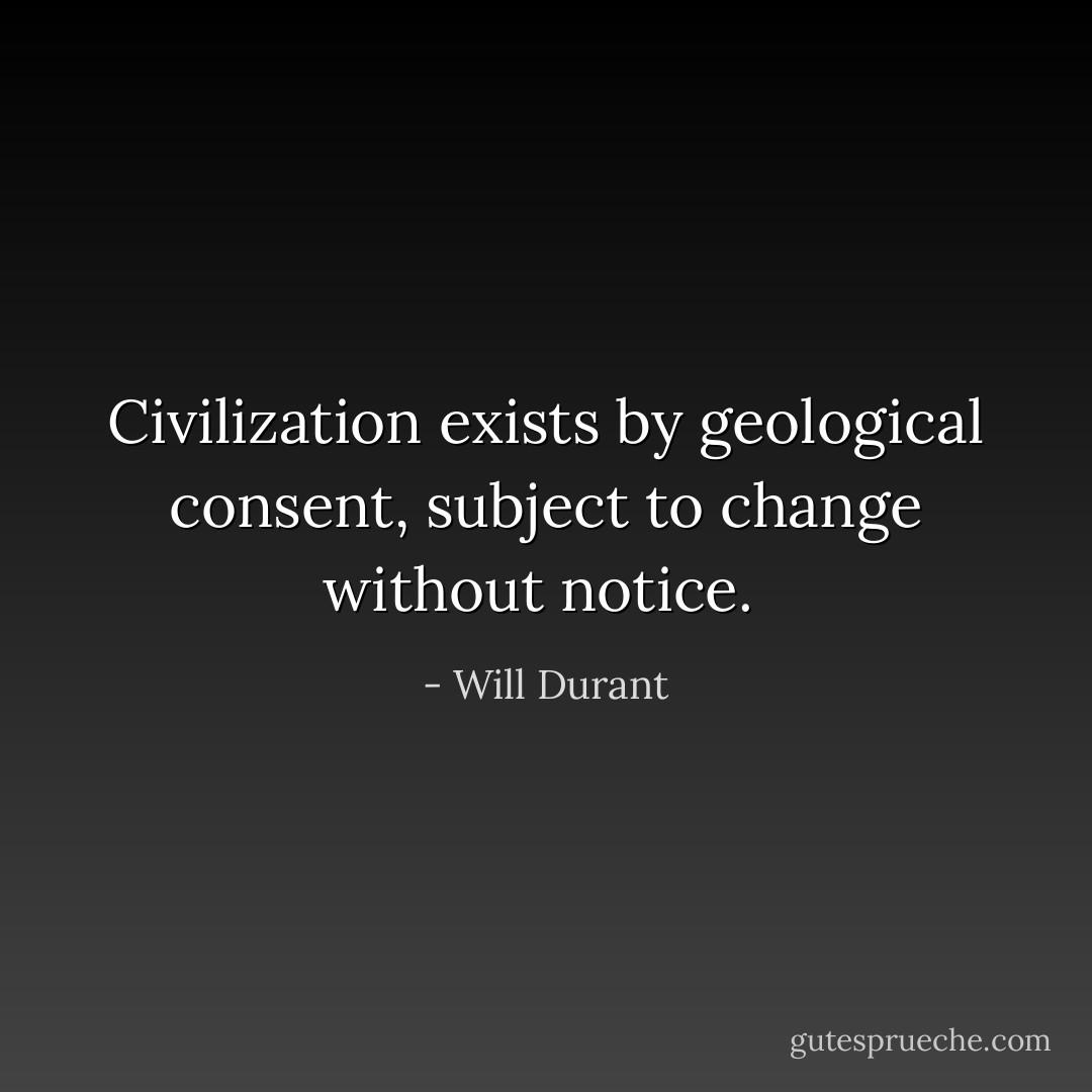 Civilization exists by geological consent, subject to change without notice.  - Will Durant