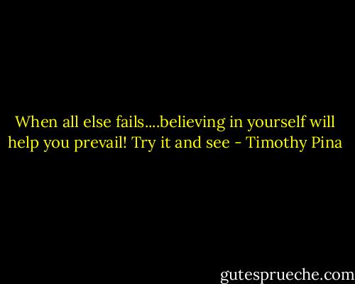 When all else fails....believing in yourself will help you prevail! Try it and see - Timothy Pina