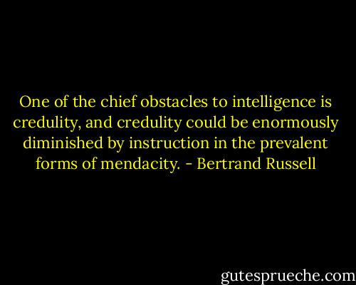 One of the chief obstacles to intelligence is credulity, and credulity could be enormously diminished by instruction in the prevalent forms of mendacity. - Bertrand Russell