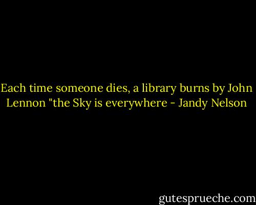 Each time someone dies, a library burns by John Lennon "the Sky is everywhere - Jandy Nelson