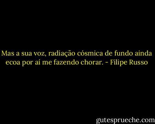 Mas a sua voz, radiação cósmica de fundo ainda ecoa por aí me fazendo chorar. - Filipe Russo