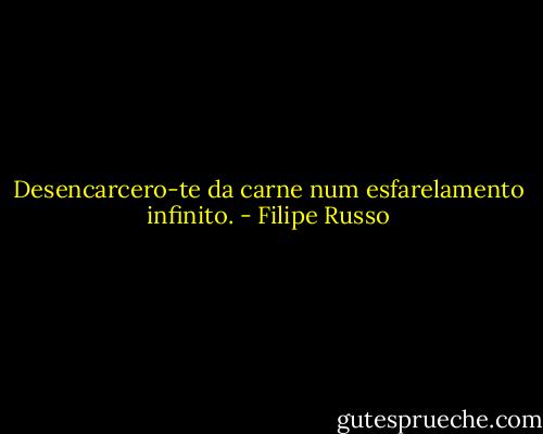 Desencarcero-te da carne num esfarelamento infinito. - Filipe Russo