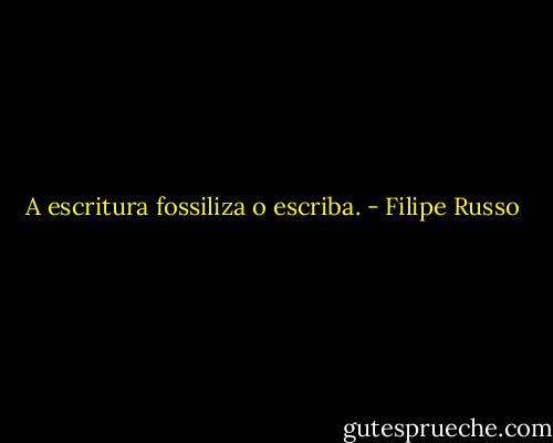 A escritura fossiliza o escriba. - Filipe Russo