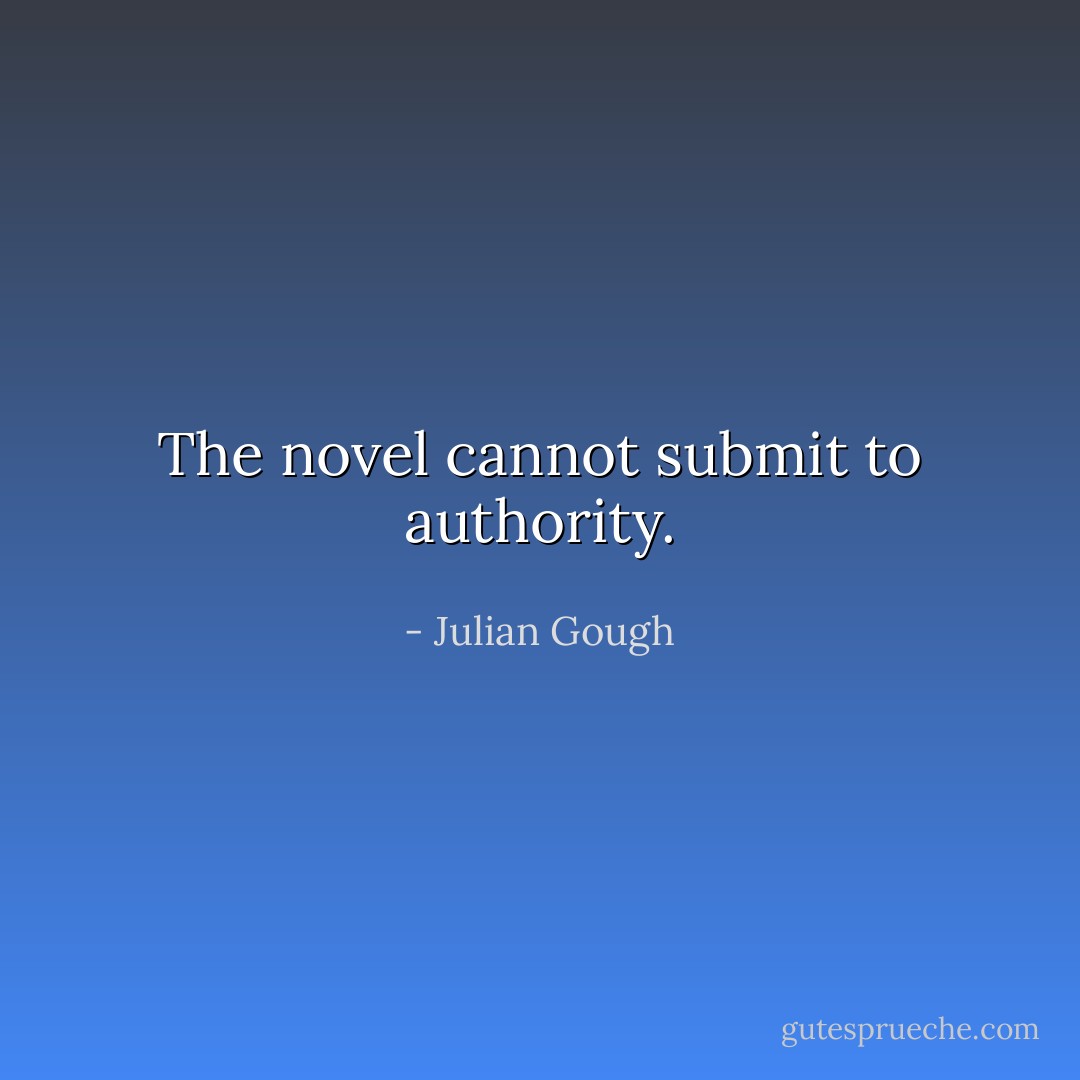 The novel cannot submit to authority. - Julian Gough