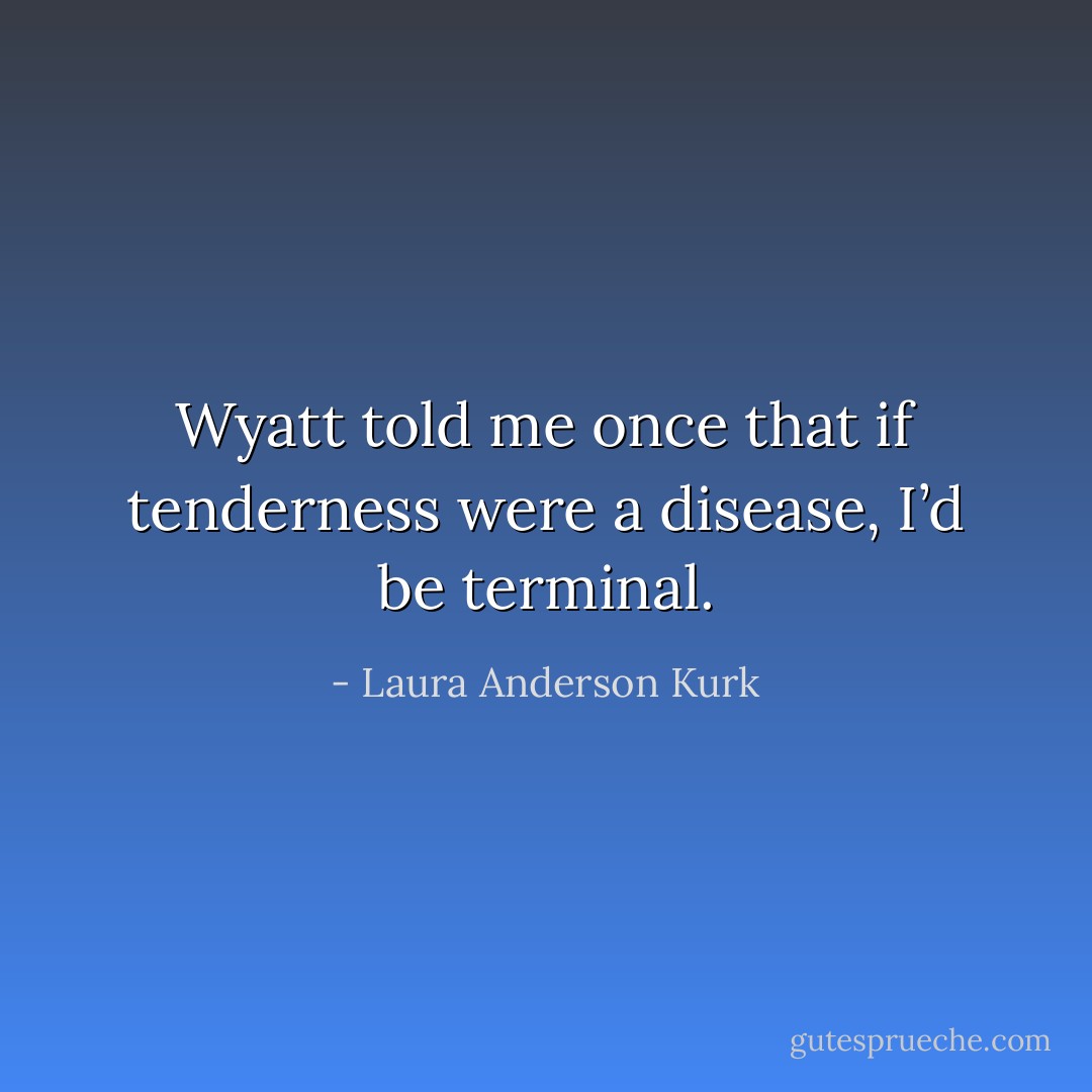 Wyatt told me once that if tenderness were a disease, I’d be terminal. - Laura Anderson Kurk