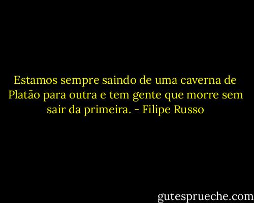 Estamos sempre saindo de uma caverna de Platão para outra e tem gente que morre sem sair da primeira. - Filipe Russo