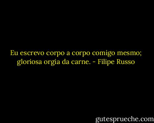 Eu escrevo corpo a corpo comigo mesmo; gloriosa orgia da carne. - Filipe Russo