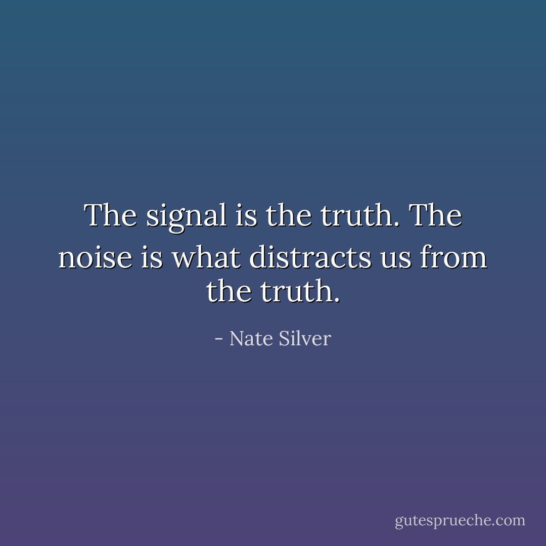 The signal is the truth. The noise is what distracts us from the truth. - Nate Silver