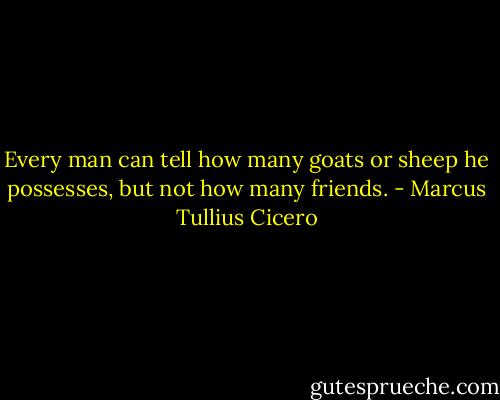 Every man can tell how many goats or sheep he possesses, but not how many friends. - Marcus Tullius Cicero