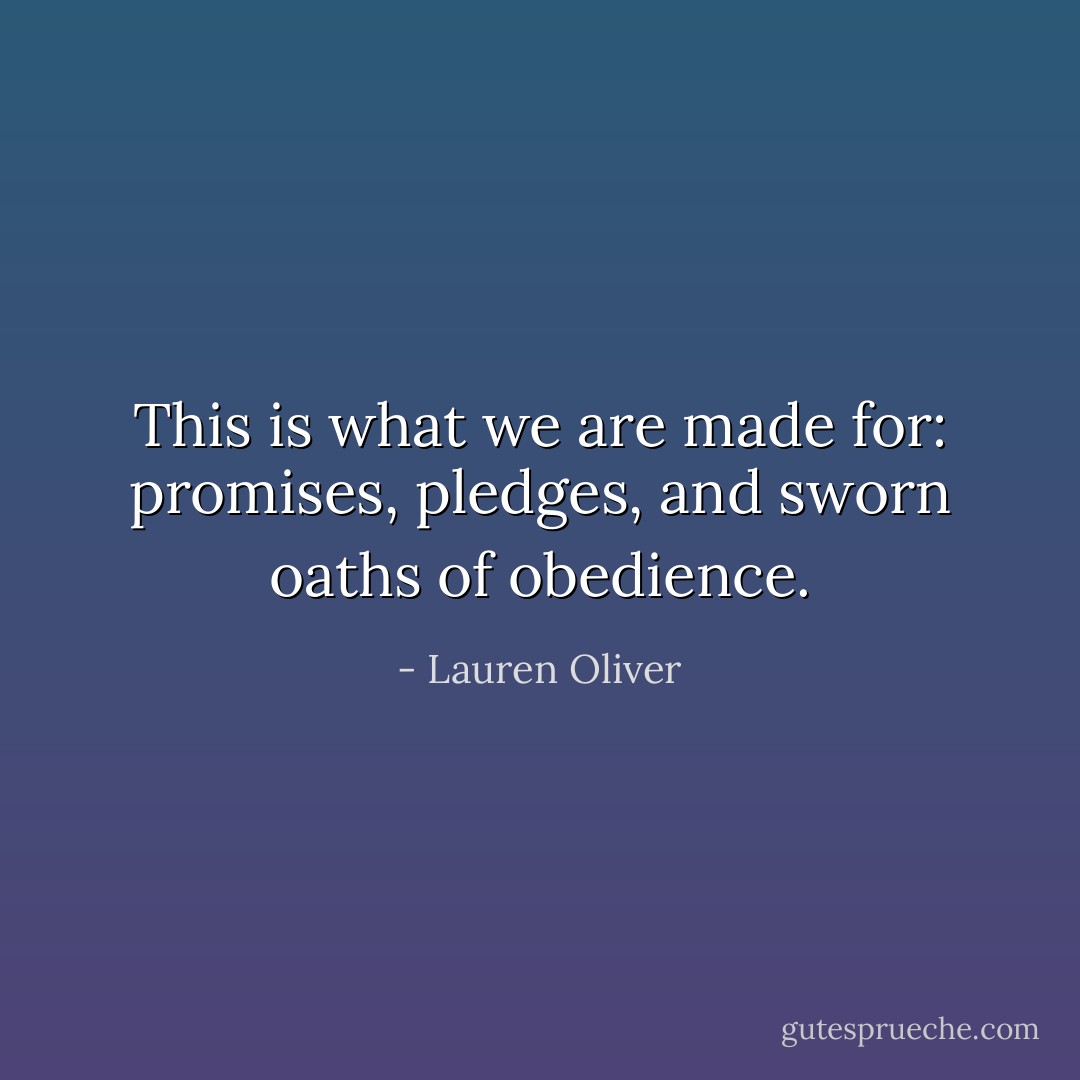 This is what we are made for: promises, pledges, and sworn oaths of obedience. - Lauren Oliver