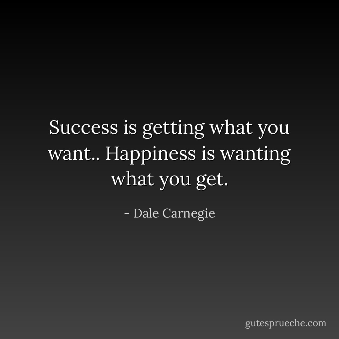Success is getting what you want..<br />Happiness is wanting what you get. - Dale Carnegie