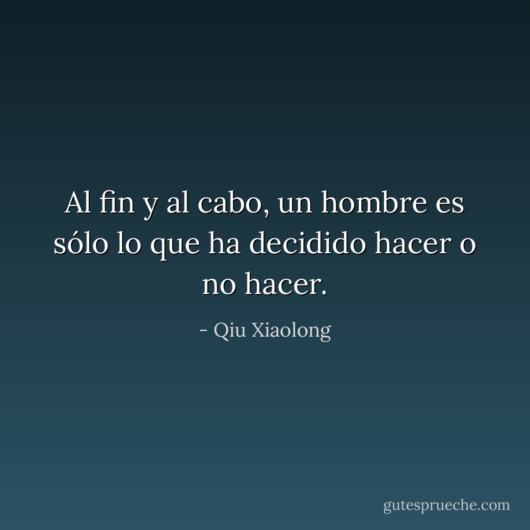 Al fin y al cabo, un hombre es sólo lo que ha decidido hacer o no hacer. - Qiu Xiaolong