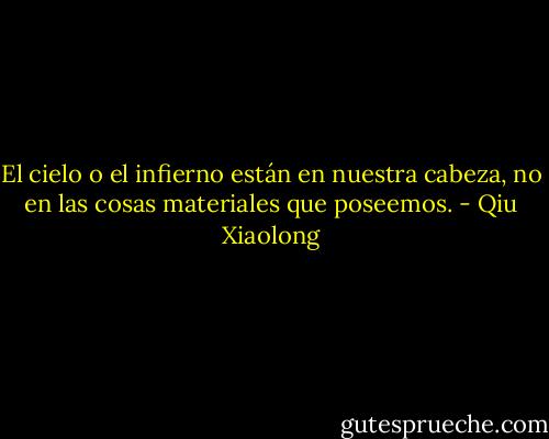 El cielo o el infierno están en nuestra cabeza, no en las cosas materiales que poseemos. - Qiu Xiaolong