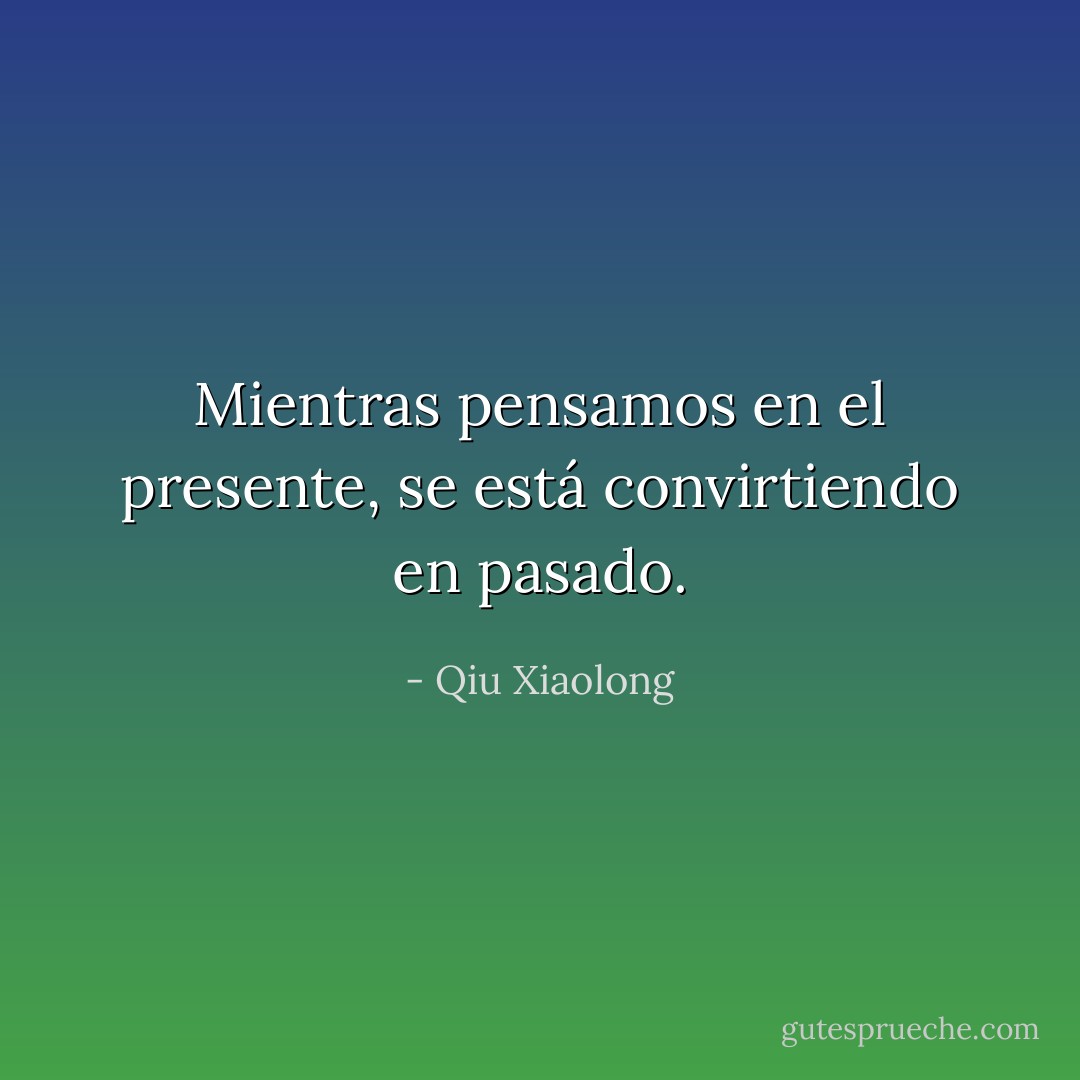 Mientras pensamos en el presente, se está convirtiendo en pasado. - Qiu Xiaolong