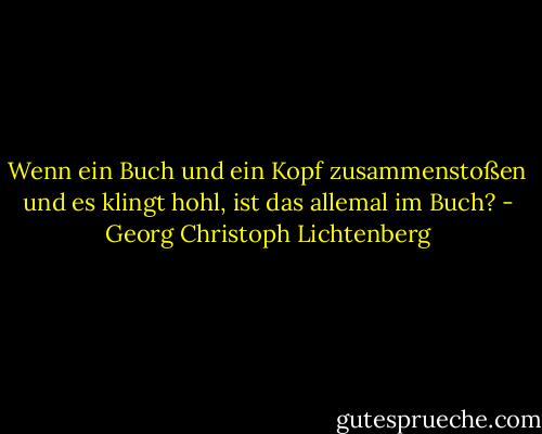 Wenn ein Buch und ein Kopf zusammenstoßen und es klingt hohl, ist das allemal im Buch? - Georg Christoph Lichtenberg