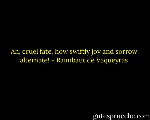 Ah, cruel fate, how swiftly joy and sorrow alternate! - Raimbaut de Vaqueyras