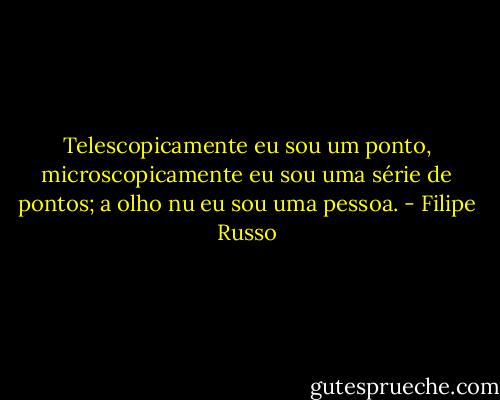 Telescopicamente eu sou um ponto, microscopicamente eu sou uma série de pontos; a olho nu eu sou uma pessoa. - Filipe Russo