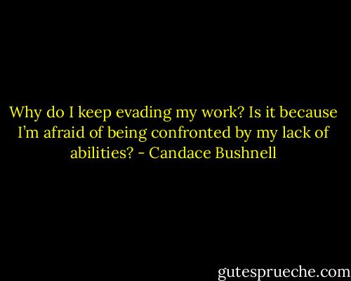 Why do I keep evading my work? Is it because I’m afraid of being confronted by my lack of abilities? - Candace Bushnell