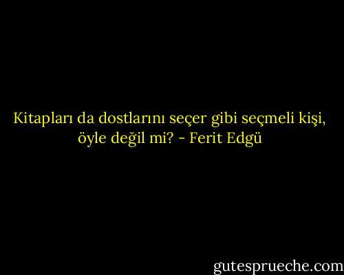 Kitapları da dostlarını seçer gibi seçmeli kişi, öyle değil mi? - Ferit Edgü
