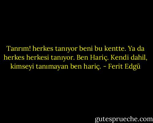 Tanrım! herkes tanıyor beni bu kentte.<br />Ya da herkes herkesi tanıyor.<br />Ben Hariç.<br />Kendi dahil, kimseyi tanımayan ben hariç. - Ferit Edgü