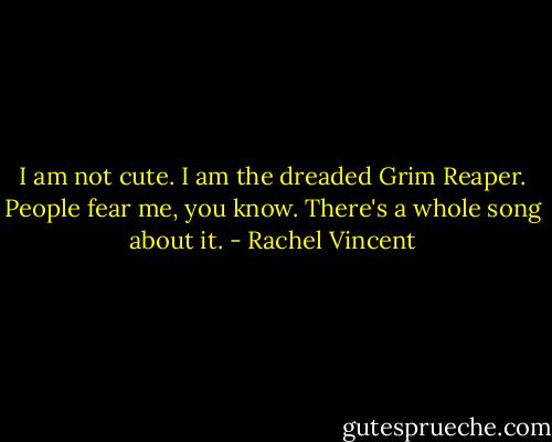 I am not cute. I am the dreaded Grim Reaper. People fear me, you know. There's a whole song about it. - Rachel Vincent