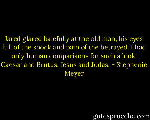 Jared glared balefully at the old man, his eyes full of the shock and pain of the betrayed. I had only human comparisons for such a look. Caesar and Brutus, Jesus and Judas. - Stephenie Meyer