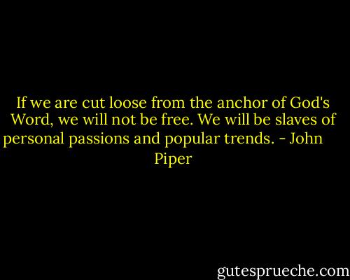 If we are cut loose from the anchor of God's Word, we will not be free. We will be slaves of personal passions and popular trends. - John      Piper