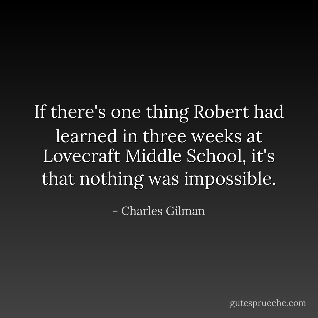 If there's one thing Robert had learned in three weeks at Lovecraft Middle School, it's that nothing was impossible. - Charles Gilman