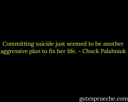 Committing suicide just seemed to be another aggressive plan to fix her life. - Chuck Palahniuk