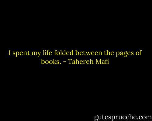 I spent my life folded between the pages of books. - Tahereh Mafi