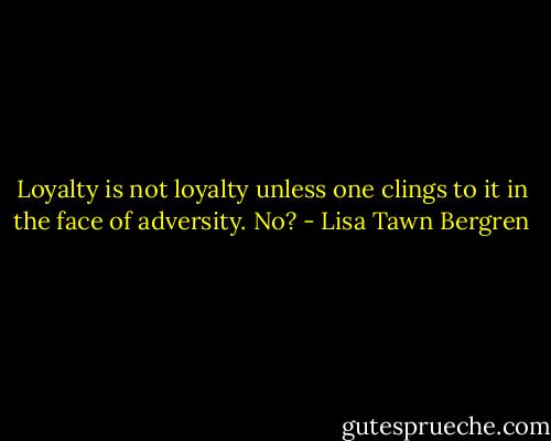 Loyalty is not loyalty unless one clings to it in the face of adversity. No? - Lisa Tawn Bergren