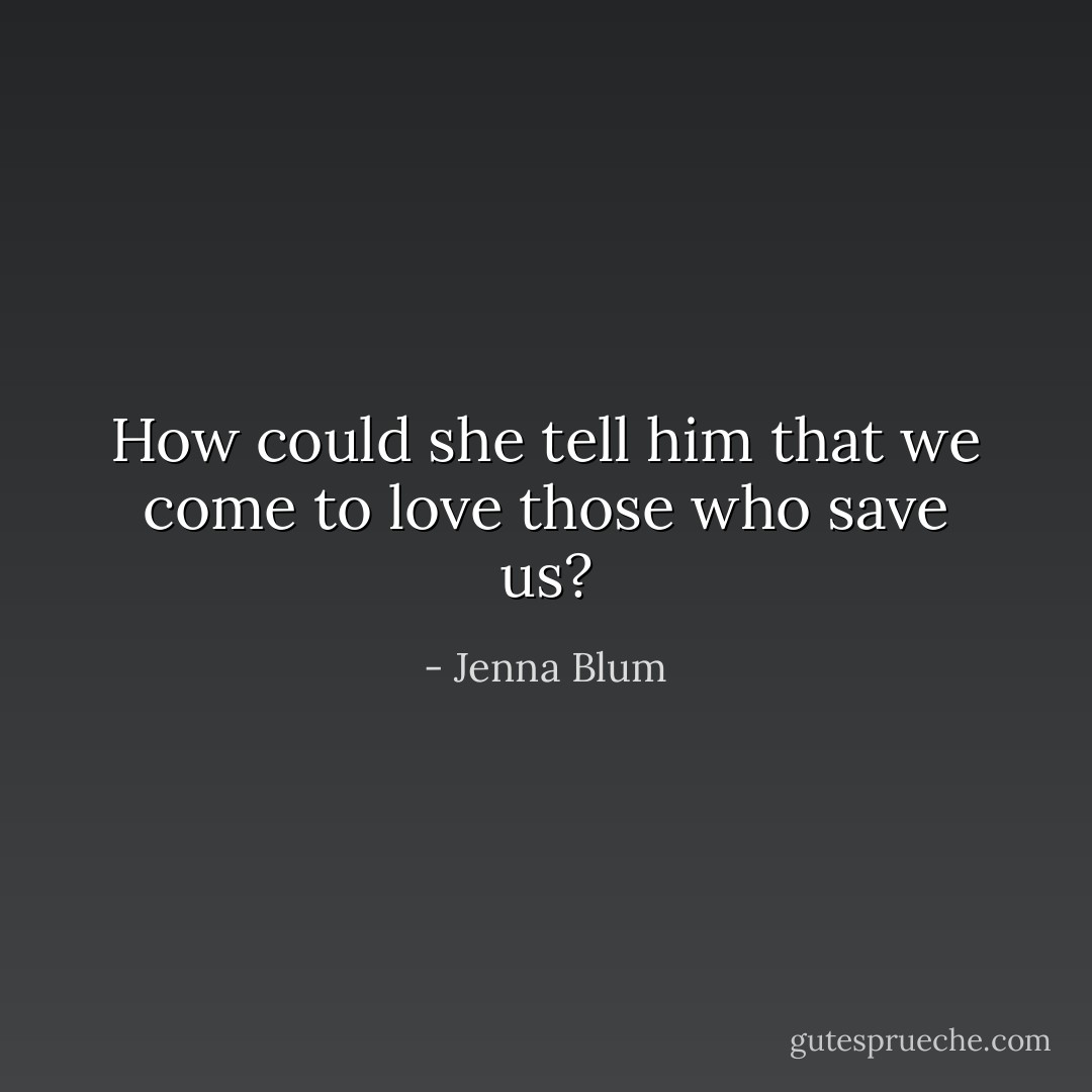 How could she tell him that we come to love those who save us? - Jenna Blum