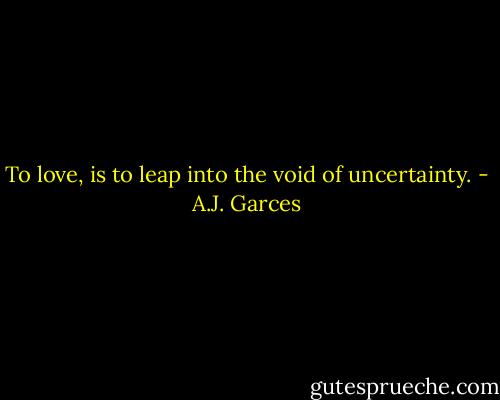 To love, is to leap into the void of uncertainty. - A.J. Garces