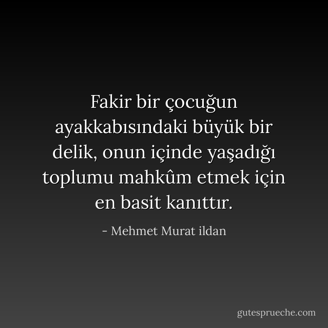 Fakir bir çocuğun ayakkabısındaki büyük bir delik, onun içinde yaşadığı toplumu mahkûm etmek için en basit kanıttır. - Mehmet Murat ildan