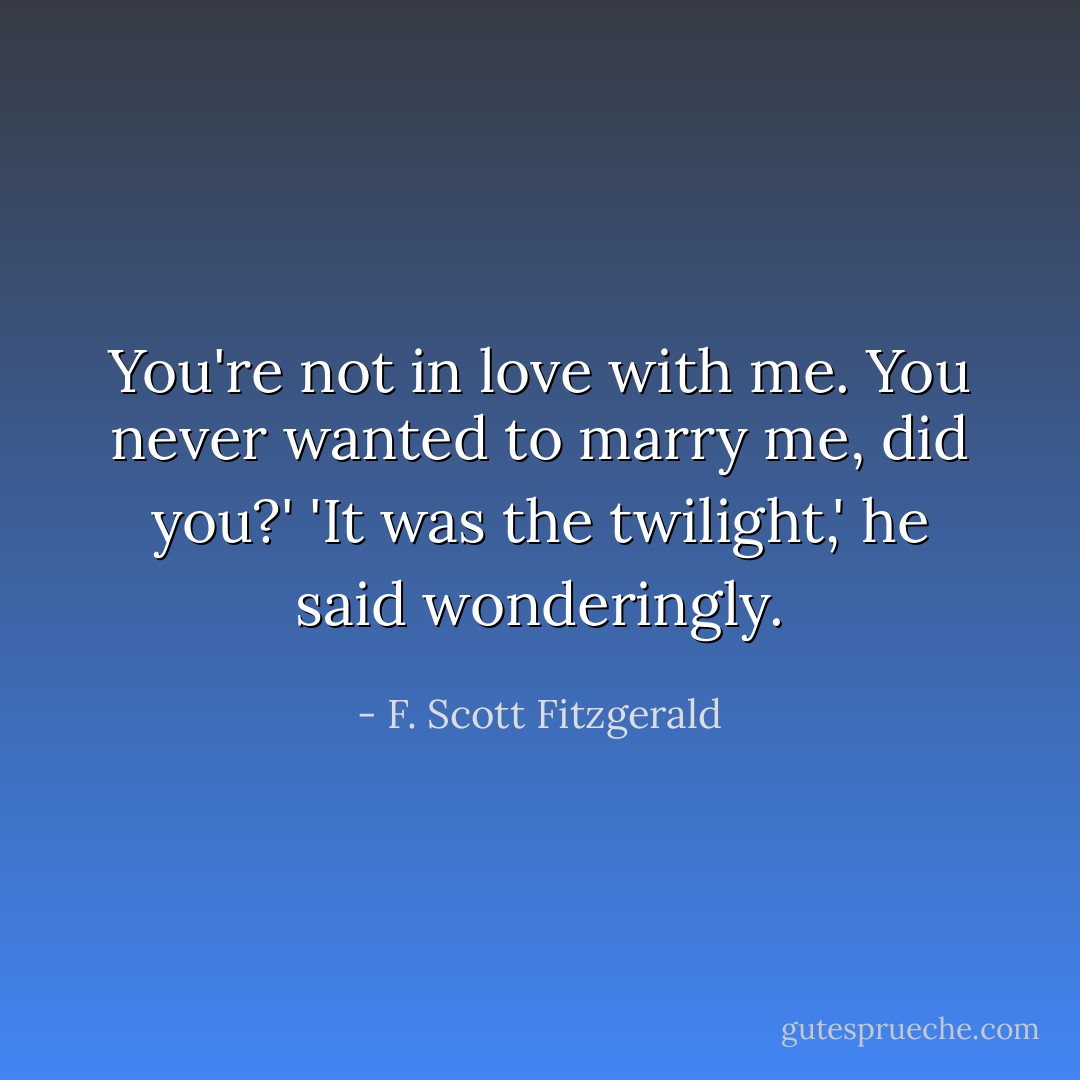 You're not in love with me. You never wanted to marry me, did you?' 'It was the twilight,' he said wonderingly. - F. Scott Fitzgerald