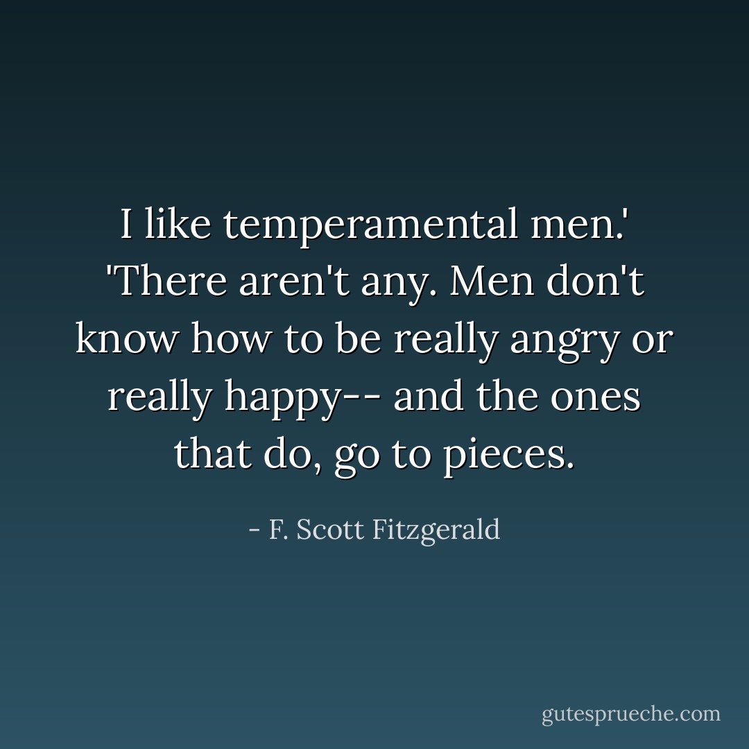 I like temperamental men.' 'There aren't any. Men don't know how to be really angry or really happy-- and the ones that do, go to pieces. - F. Scott Fitzgerald