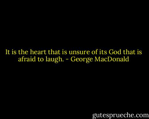 It is the heart that is unsure of its God that is afraid to laugh. - George MacDonald