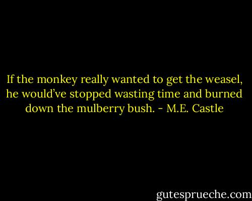 If the monkey really wanted to get the weasel, he would’ve stopped wasting time and burned down the mulberry bush. - M.E. Castle