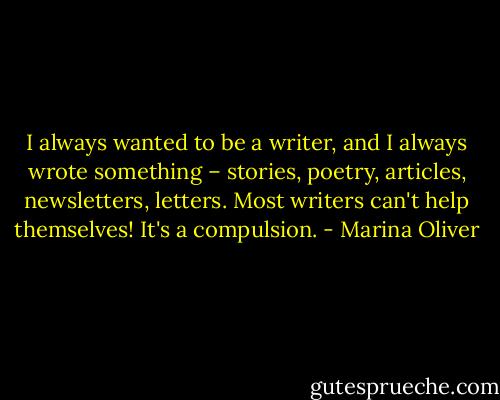 I always wanted to be a writer, and I always wrote something – stories, poetry, articles, newsletters, letters. Most writers can't help themselves! It's a compulsion. - Marina Oliver