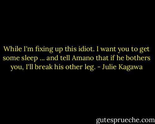 While I'm fixing up this idiot. I want you to get some sleep ... and tell Amano that if he bothers you, I'll break his other leg. - Julie Kagawa