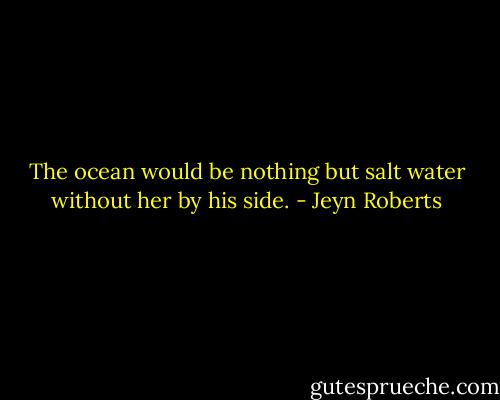 The ocean would be nothing but salt water without her by his side. - Jeyn Roberts