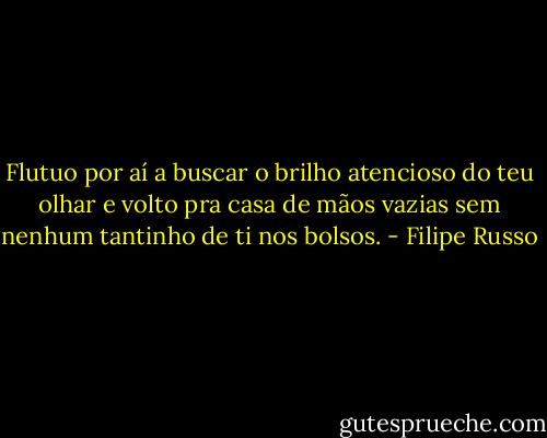 Flutuo por aí a buscar o brilho atencioso do teu olhar e volto pra casa de mãos vazias sem nenhum tantinho de ti nos bolsos. - Filipe Russo