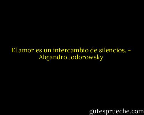 El amor es un intercambio de silencios. - Alejandro Jodorowsky