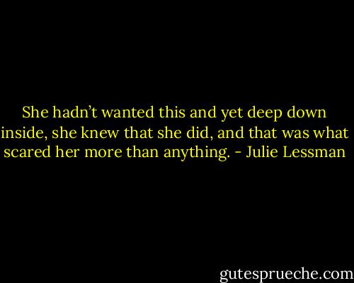 She hadn’t wanted this and yet deep down inside, she knew that she did, and that was what scared her more than anything. - Julie Lessman