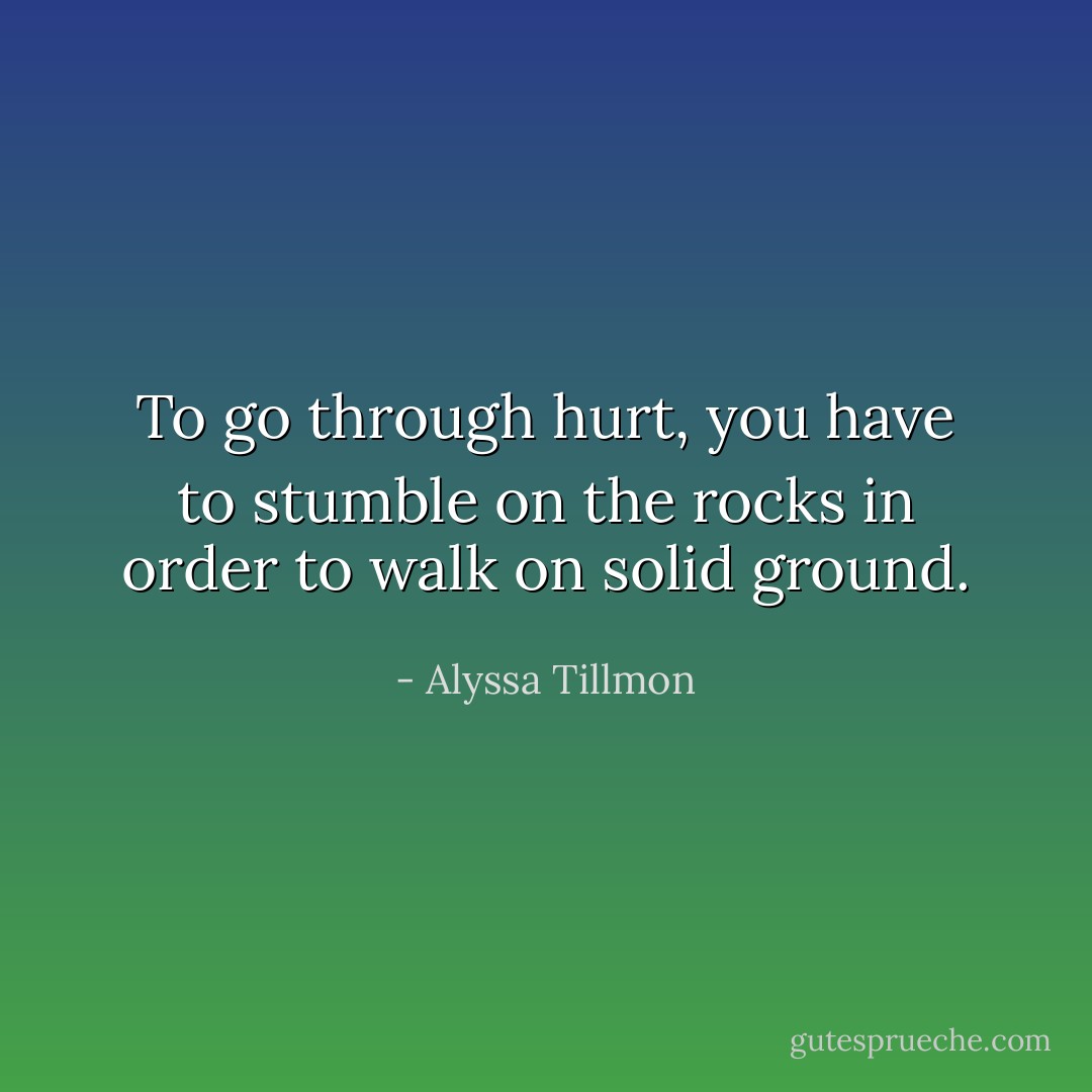 To go through hurt, you have to stumble on the rocks in order to walk on solid ground. - Alyssa Tillmon