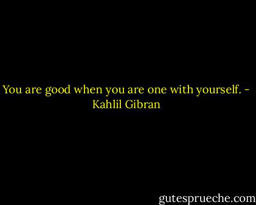 You are good when you are one with yourself. - Kahlil Gibran